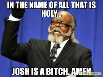 in-the-name-of-all-that-is-holy-josh-is-a-bitch-amen-meme-9634.jpg