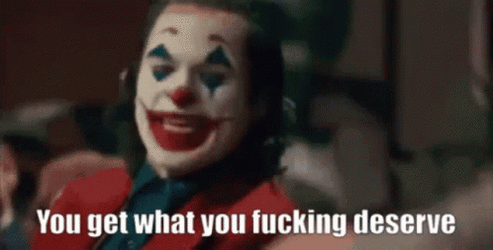 YOU GET WHAT YOU FUCKING DESERVE.gif
